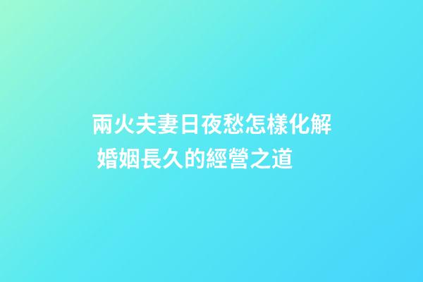 兩火夫妻日夜愁怎樣化解 婚姻長久的經營之道